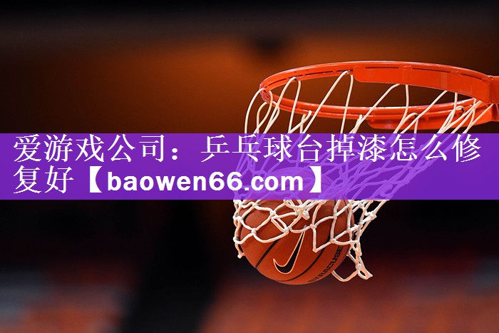 爱游戏公司：乒乓球台掉漆怎么修复好
