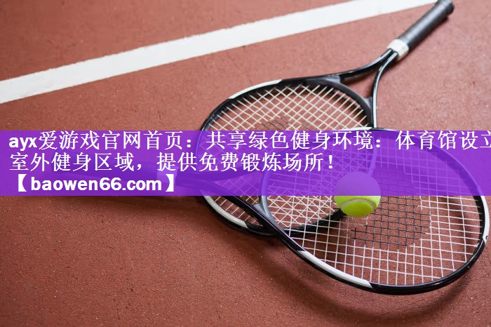 ayx爱游戏官网首页：共享绿色健身环境：体育馆设立室外健身区域，提供免费锻炼场所！