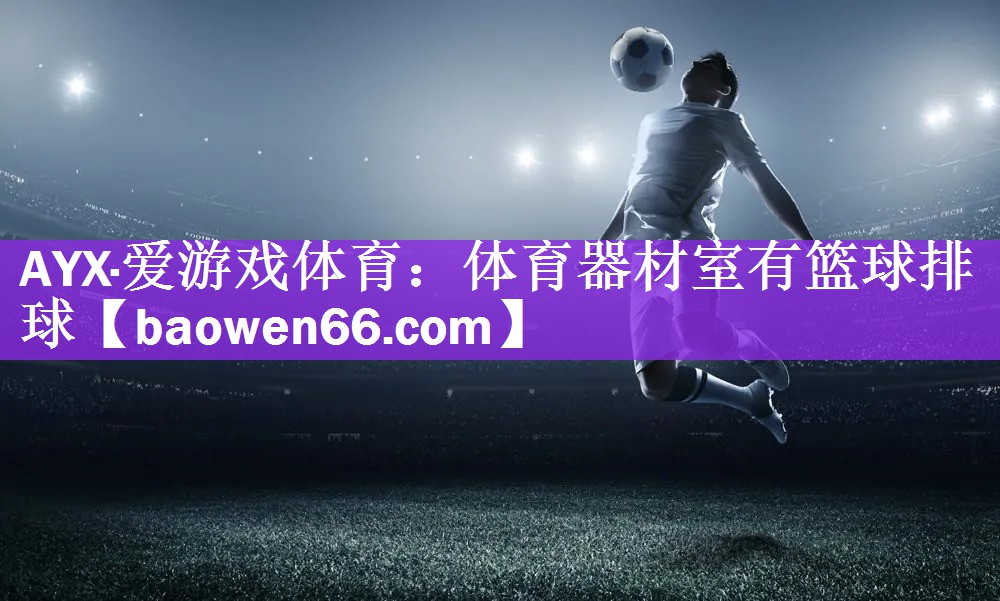<strong>AYX·爱游戏体育：体育器材室有篮球排球</strong>