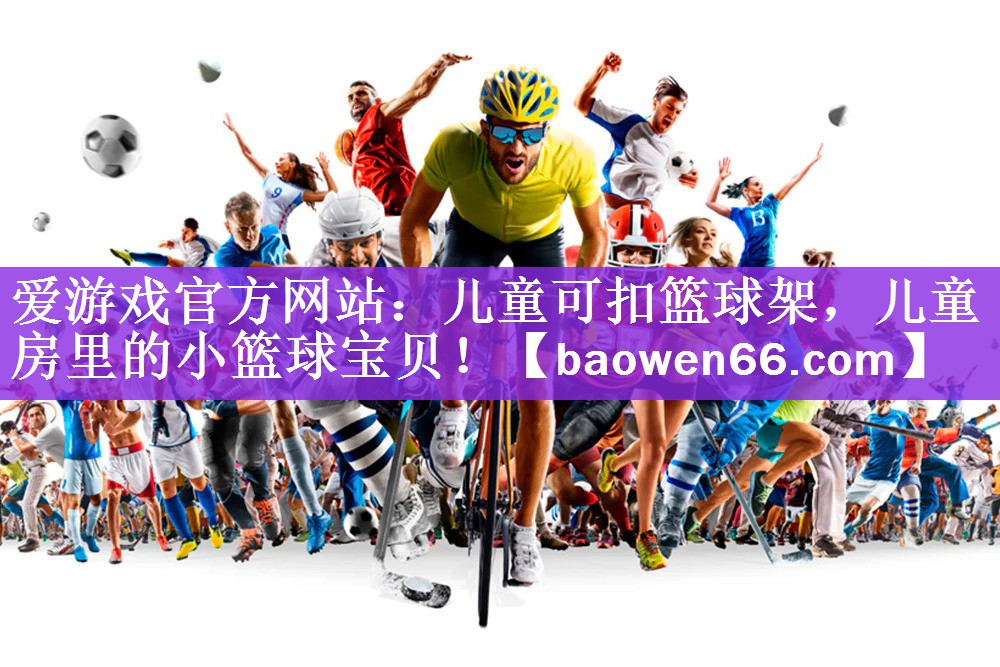 <strong>爱游戏官方网站：儿童可扣篮球架，儿童房里的小篮球宝贝！</strong>