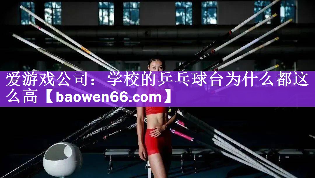 <strong>爱游戏公司：学校的乒乓球台为什么都这么高</strong>