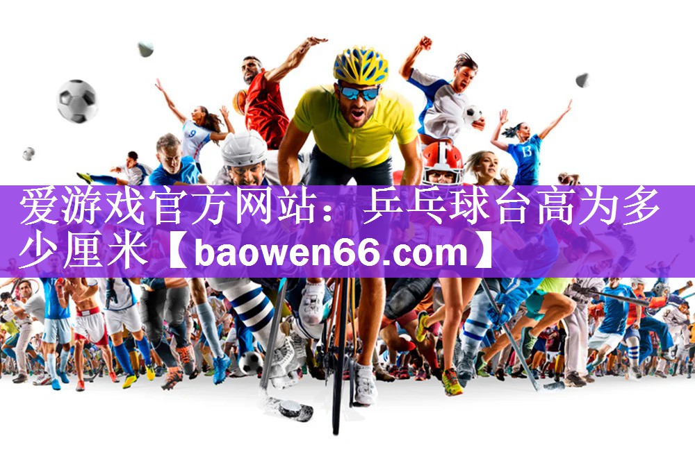 <strong>爱游戏官方网站：乒乓球台高为多少厘米</strong>