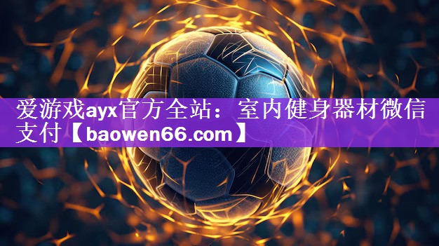 <strong>爱游戏ayx官方全站：室内健身器材微信支付</strong>