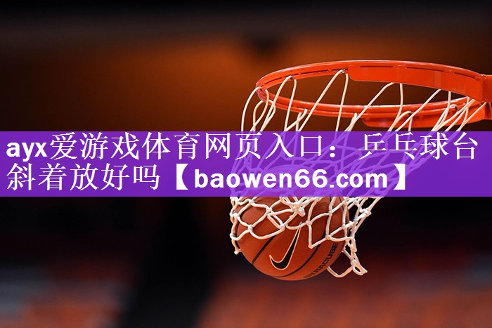 <strong>ayx爱游戏体育网页入口：乒乓球台斜着放好吗</strong>