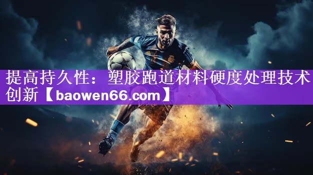 提高持久性：塑胶跑道材料硬度处理技术创新