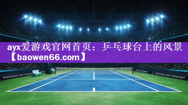 ayx爱游戏官网首页：乒乓球台上的风景
