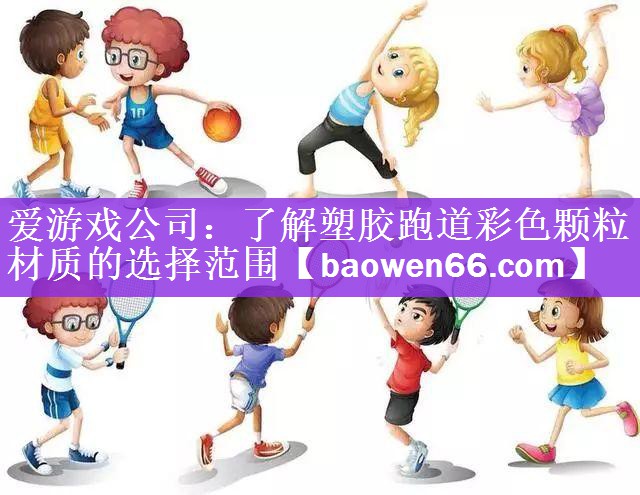 爱游戏公司：了解塑胶跑道彩色颗粒材质的选择范围