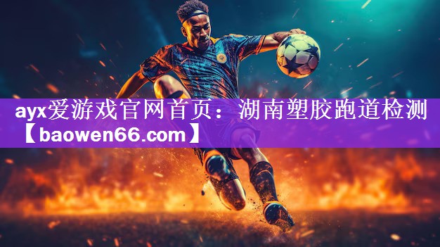 ayx爱游戏官网首页：湖南塑胶跑道检测