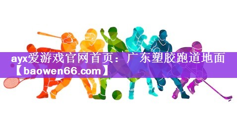 ayx爱游戏官网首页：广东塑胶跑道地面