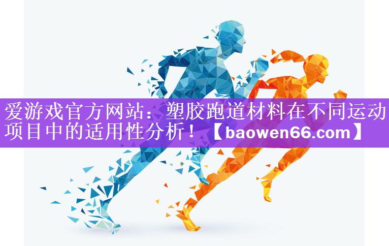 爱游戏官方网站：塑胶跑道材料在不同运动项目中的适用性分析！