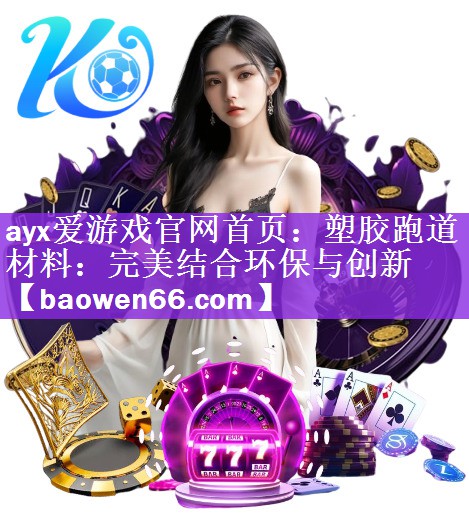 ayx爱游戏官网首页：塑胶跑道材料：完美结合环保与创新
