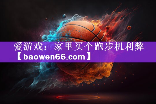 爱游戏：家里买个跑步机利弊