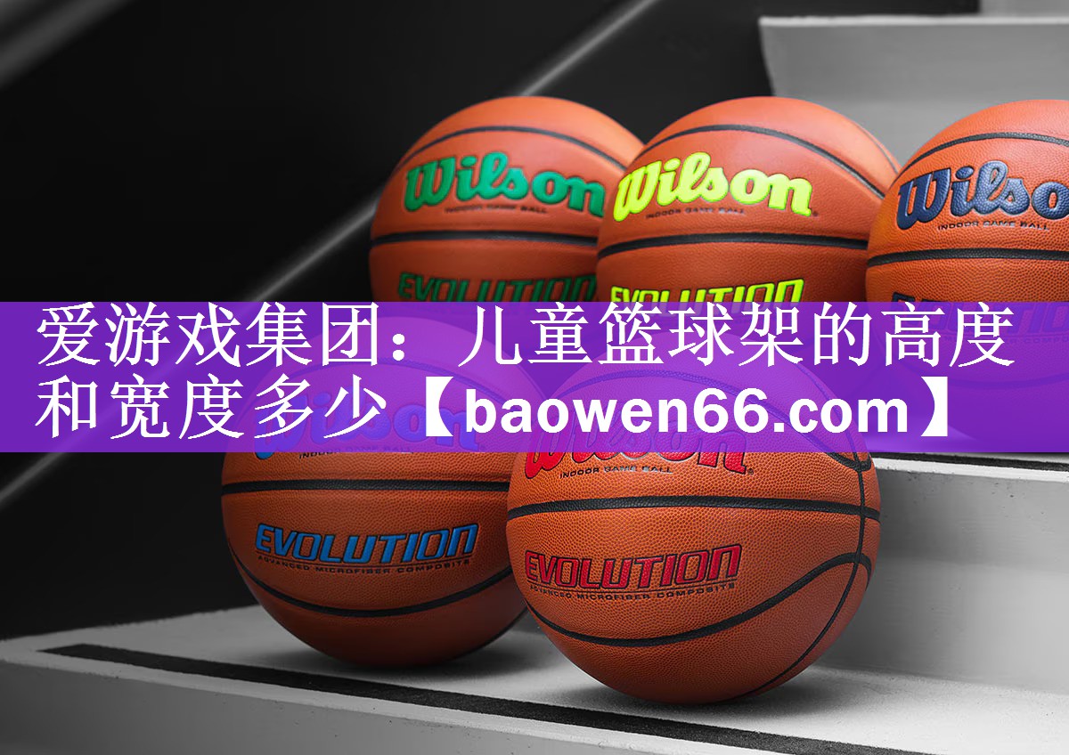 爱游戏集团：儿童篮球架的高度和宽度多少