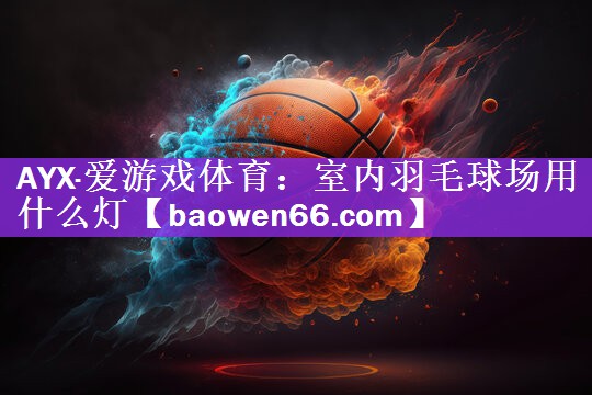 AYX·爱游戏体育：室内羽毛球场用什么灯