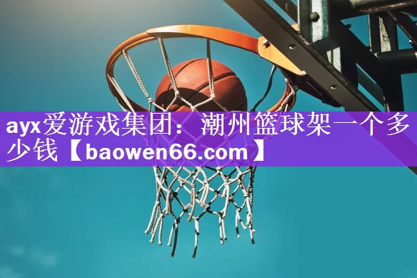 ayx爱游戏集团：潮州篮球架一个多少钱
