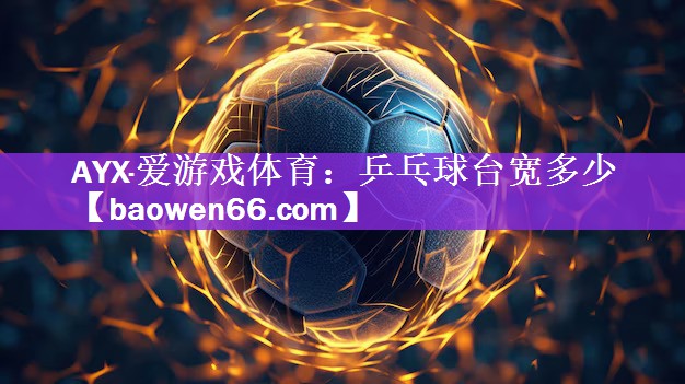AYX·爱游戏体育：乒乓球台宽多少