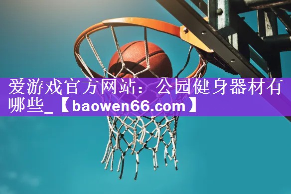 <strong>爱游戏官方网站：公园健身器材有哪些_</strong>