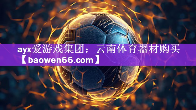 ayx爱游戏集团：云南体育器材购买