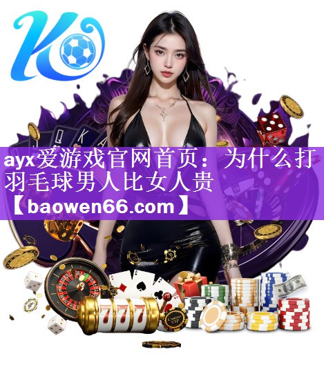 <strong>ayx爱游戏官网首页：为什么打羽毛球男人比女人贵</strong>