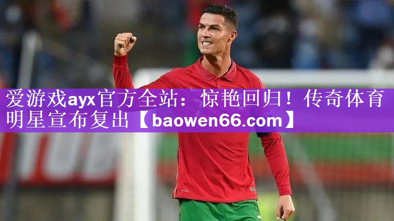 爱游戏ayx官方全站：惊艳回归！传奇体育明星宣布复出