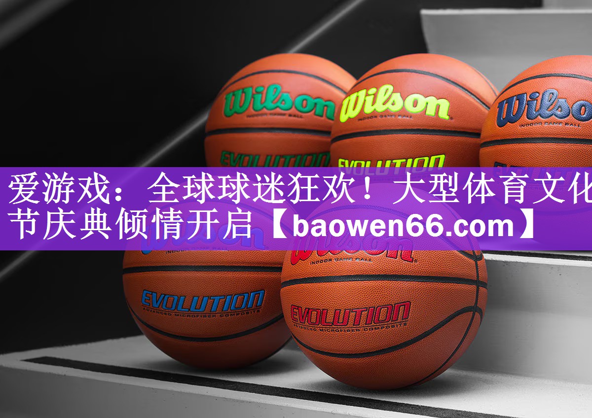 爱游戏：全球球迷狂欢！大型体育文化节庆典倾情开启