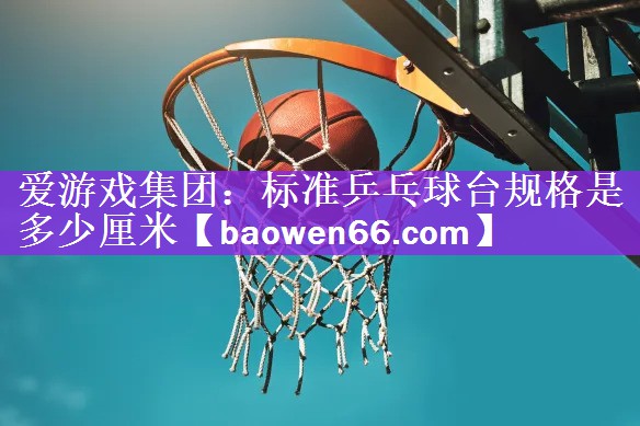 <strong>爱游戏集团：标准乒乓球台规格是多少厘米</strong>