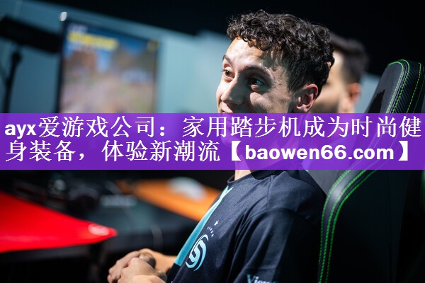 ayx爱游戏公司：家用踏步机成为时尚健身装备，体验新潮流