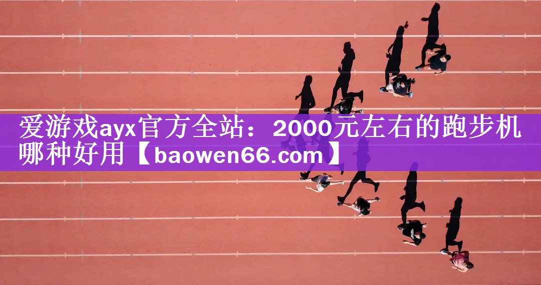 爱游戏ayx官方全站：2000元左右的跑步机哪种好用
