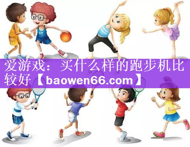 爱游戏：买什么样的跑步机比较好