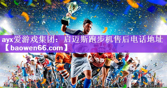 ayx爱游戏集团：启迈斯跑步机售后电话地址