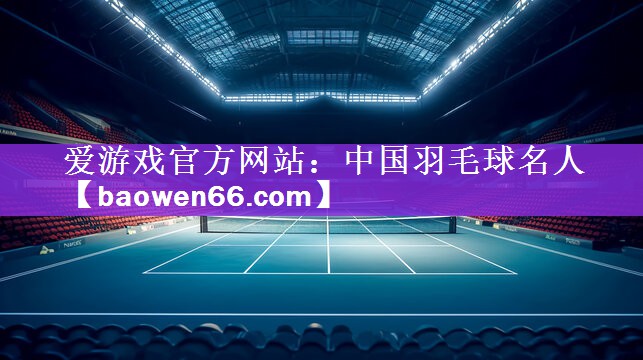 爱游戏官方网站：中国羽毛球名人