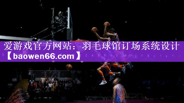 爱游戏官方网站：羽毛球馆订场系统设计