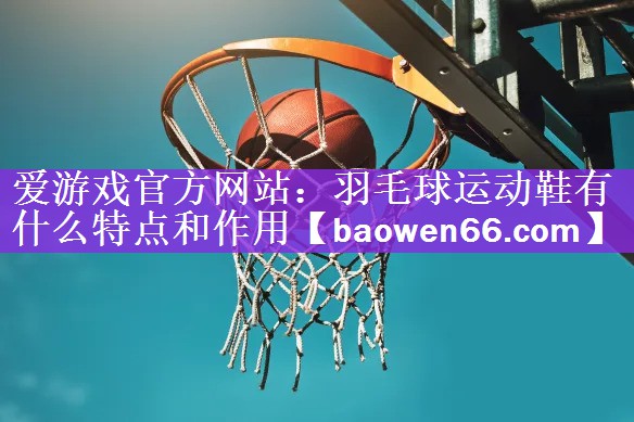 爱游戏官方网站：羽毛球运动鞋有什么特点和作用
