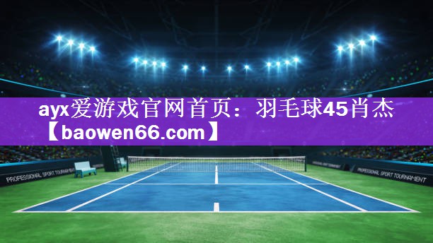 <strong>ayx爱游戏官网首页：羽毛球45肖杰</strong>