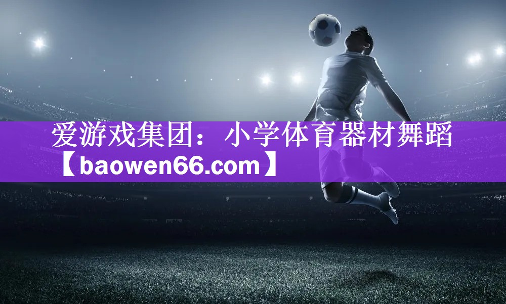<strong>爱游戏集团：小学体育器材舞蹈</strong>