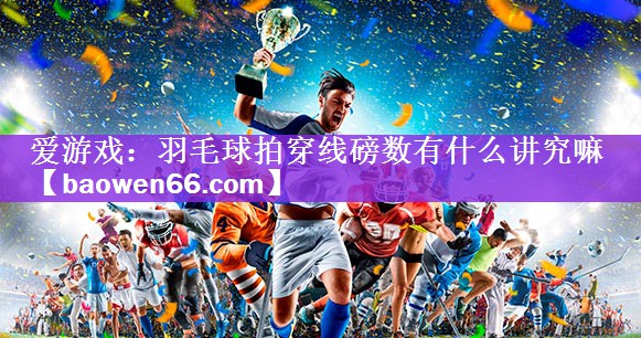 爱游戏：羽毛球拍穿线磅数有什么讲究嘛