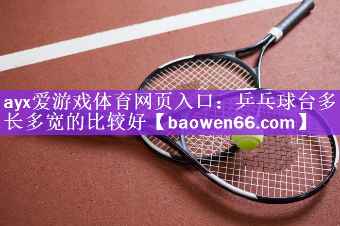 ayx爱游戏体育网页入口：乒乓球台多长多宽的比较好