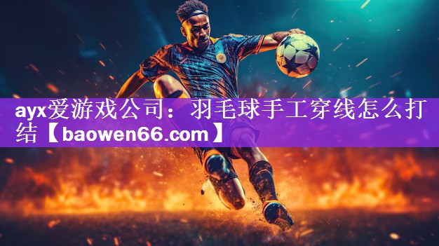ayx爱游戏公司：羽毛球手工穿线怎么打结