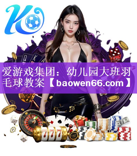 爱游戏集团：幼儿园大班羽毛球教案