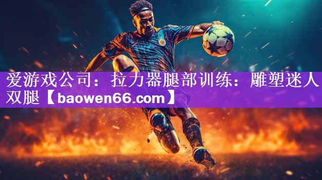 爱游戏公司：拉力器腿部训练：雕塑迷人双腿