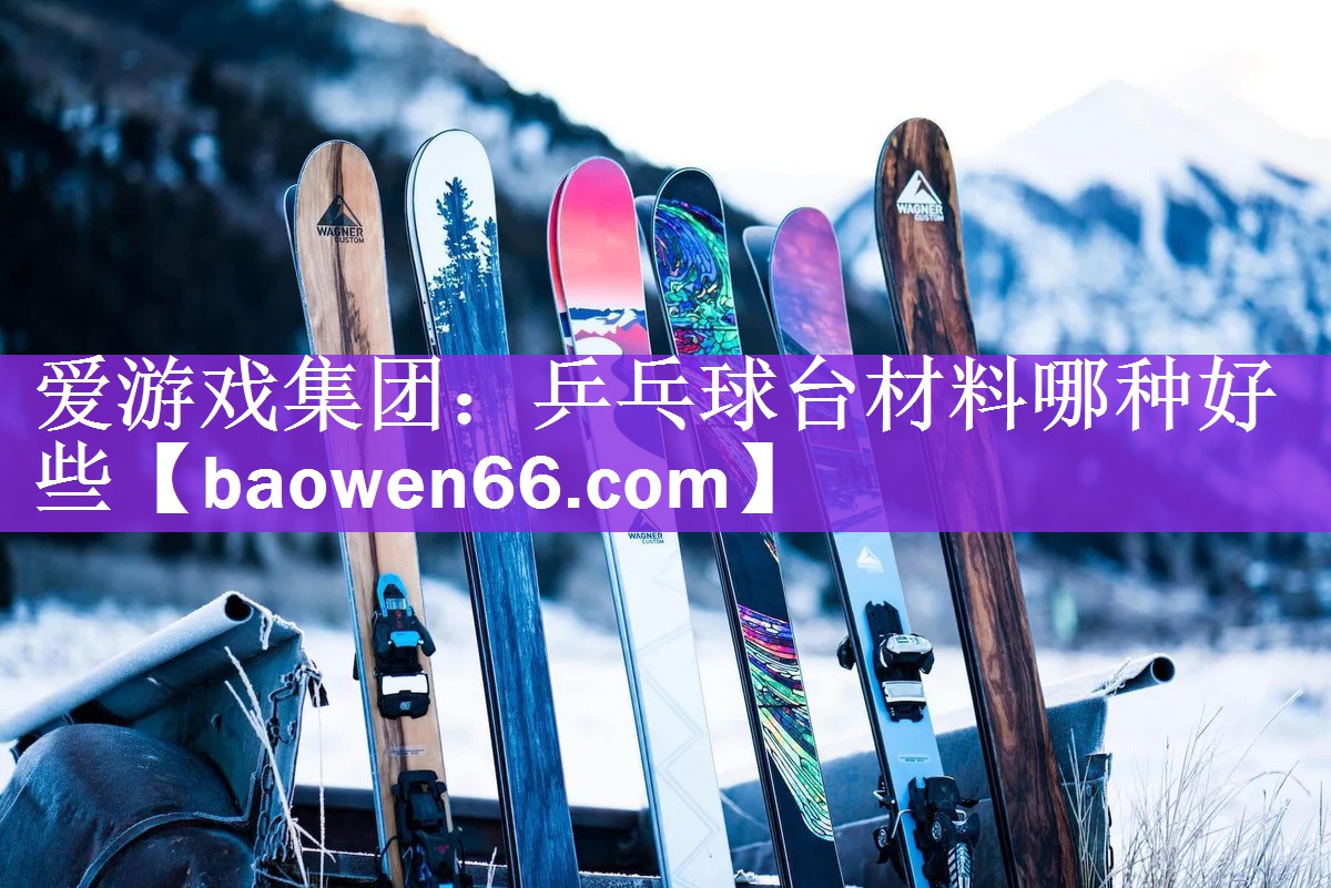 爱游戏集团：乒乓球台材料哪种好些