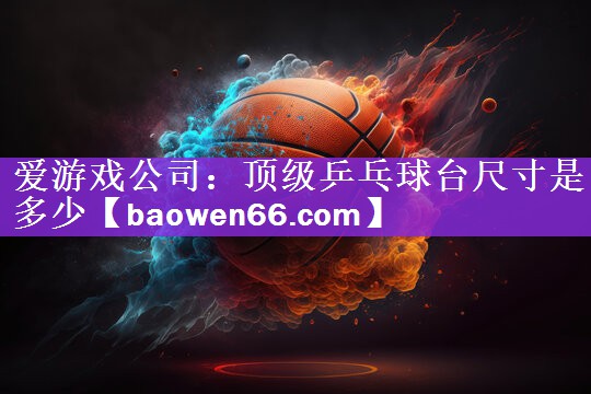 爱游戏公司：顶级乒乓球台尺寸是多少