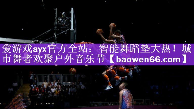 爱游戏ayx官方全站：智能舞蹈垫大热！城市舞者欢聚户外音乐节