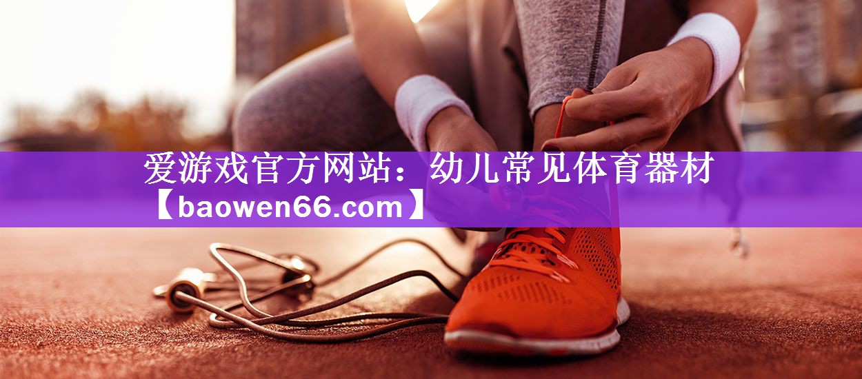 爱游戏官方网站：幼儿常见体育器材