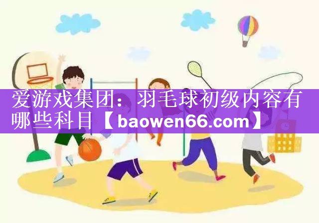 爱游戏集团：羽毛球初级内容有哪些科目