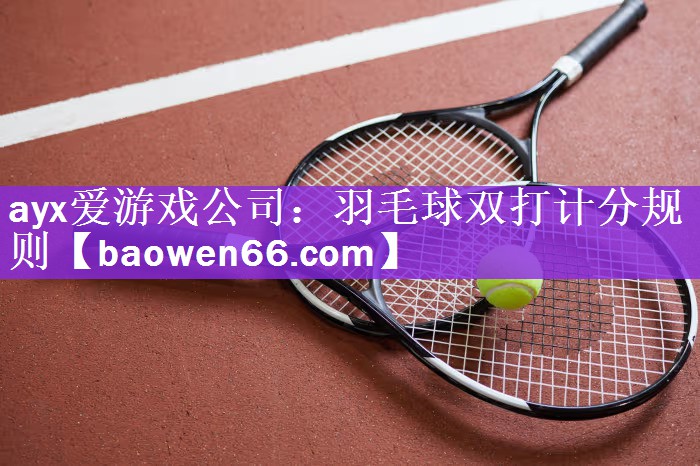 ayx爱游戏公司：羽毛球双打计分规则