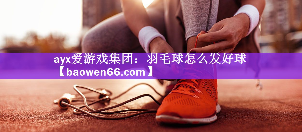 <strong>ayx爱游戏集团：羽毛球怎么发好球</strong>