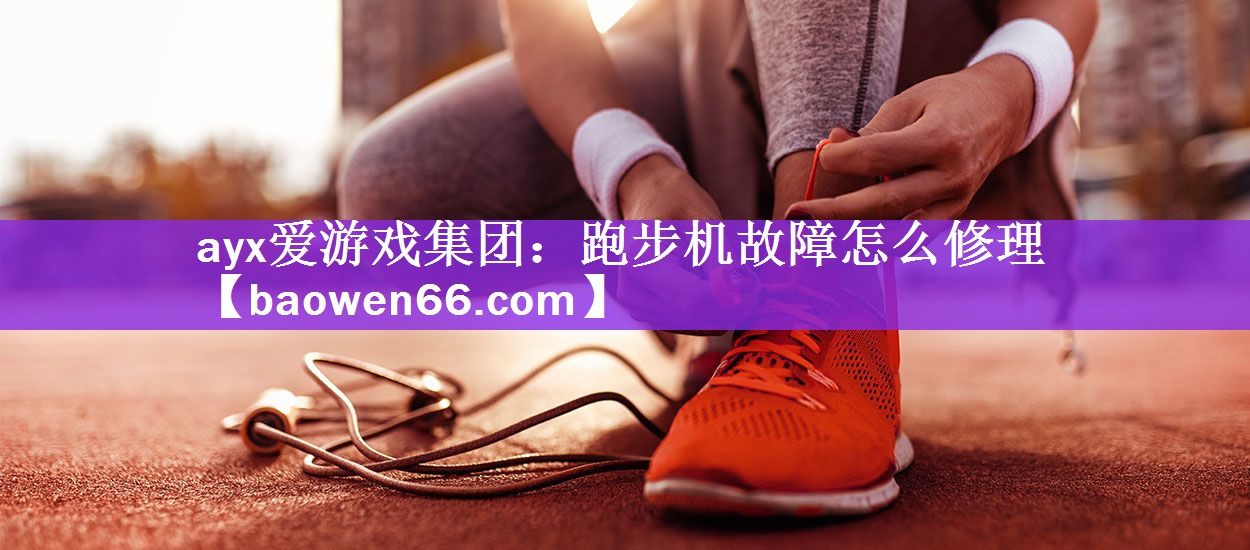 ayx爱游戏集团：跑步机故障怎么修理