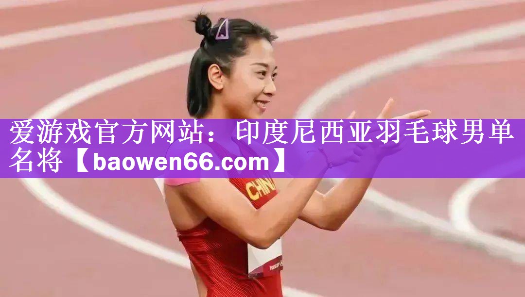 <strong>爱游戏官方网站：印度尼西亚羽毛球男单名将</strong>