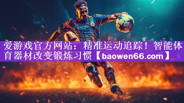 爱游戏官方网站：精准运动追踪！智能体育器材改变锻炼习惯